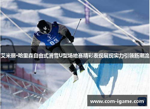 艾米丽·哈里森自由式滑雪U型场地赛精彩表现展现实力引领新潮流