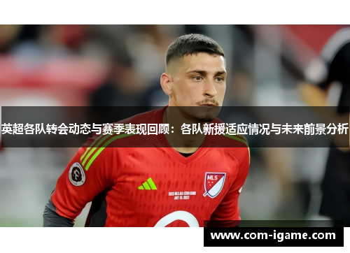 英超各队转会动态与赛季表现回顾：各队新援适应情况与未来前景分析