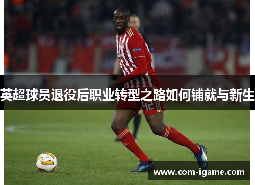 英超球员退役后职业转型之路如何铺就与新生
