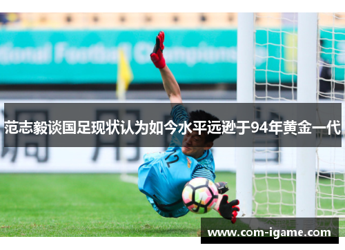 范志毅谈国足现状认为如今水平远逊于94年黄金一代