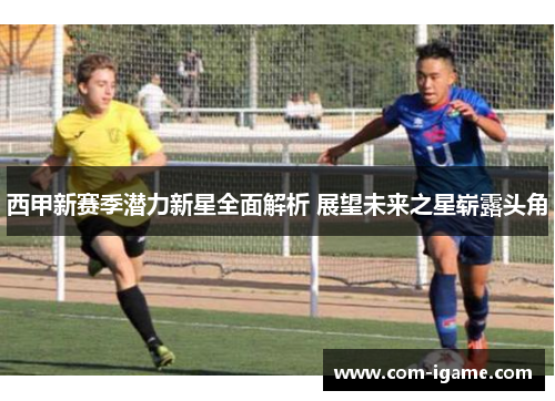 西甲新赛季潜力新星全面解析 展望未来之星崭露头角