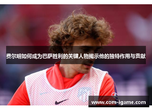 费尔明如何成为巴萨胜利的关键人物揭示他的独特作用与贡献 费尔明如何成为巴萨胜利的关键人物揭示他的独特作用与贡献
