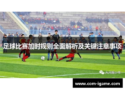 足球比赛加时规则全面解析及关键注意事项 足球比赛加时规则全面解析及关键注意事项