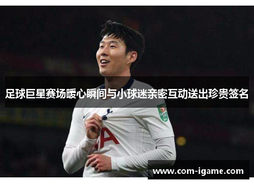 足球巨星赛场暖心瞬间与小球迷亲密互动送出珍贵签名