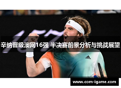 辛纳晋级澳网16强 半决赛前景分析与挑战展望
