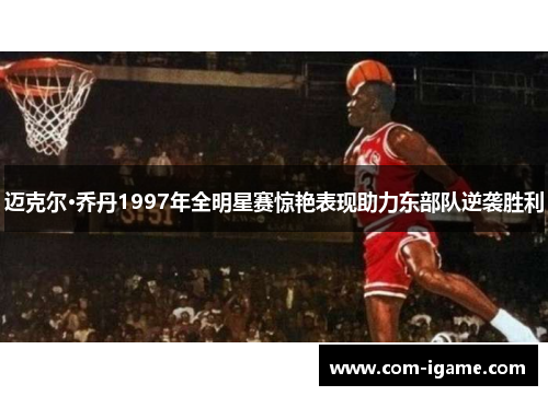 迈克尔·乔丹1997年全明星赛惊艳表现助力东部队逆袭胜利 迈克尔·乔丹1997年全明星赛惊艳表现助力东部队逆袭胜利