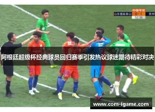 阿根廷超级杯经典球员回归赛季引发热议球迷期待精彩对决