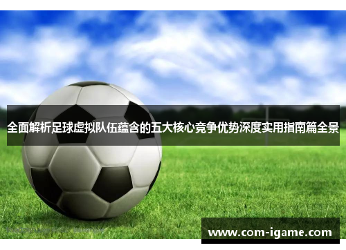 全面解析足球虚拟队伍蕴含的五大核心竞争优势深度实用指南篇全景 全面解析足球虚拟队伍蕴含的五大核心竞争优势深度实用指南篇全景