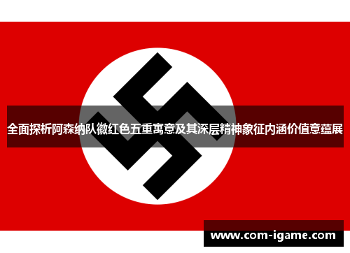 全面探析阿森纳队徽红色五重寓意及其深层精神象征内涵价值意蕴展 全面探析阿森纳队徽红色五重寓意及其深层精神象征内涵价值意蕴展