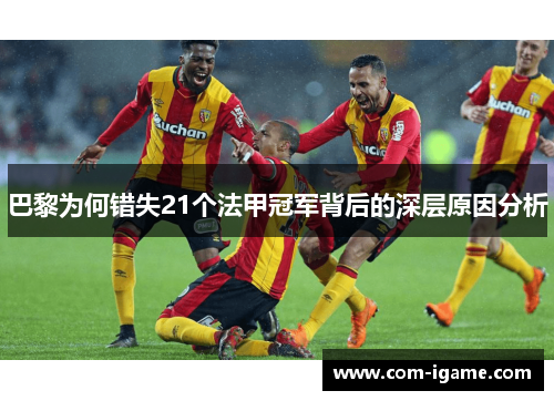 巴黎为何错失21个法甲冠军背后的深层原因分析 巴黎为何错失21个法甲冠军背后的深层原因分析