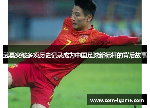 武磊突破多项历史记录成为中国足球新标杆的背后故事