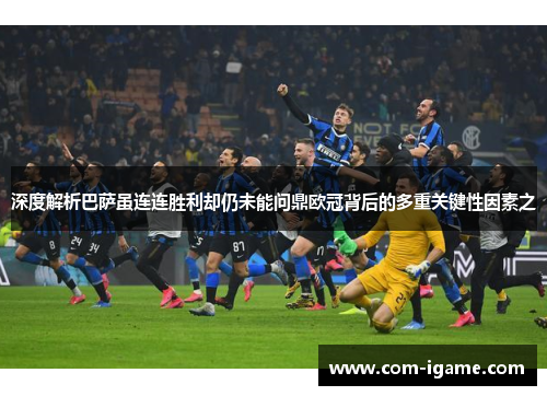 深度解析巴萨虽连连胜利却仍未能问鼎欧冠背后的多重关键性因素之