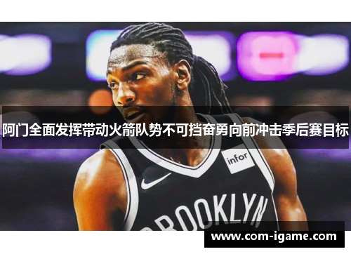 阿门全面发挥带动火箭队势不可挡奋勇向前冲击季后赛目标