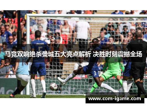 马竞双响绝杀曼城五大亮点解析 决胜时刻震撼全场 马竞双响绝杀曼城五大亮点解析 决胜时刻震撼全场