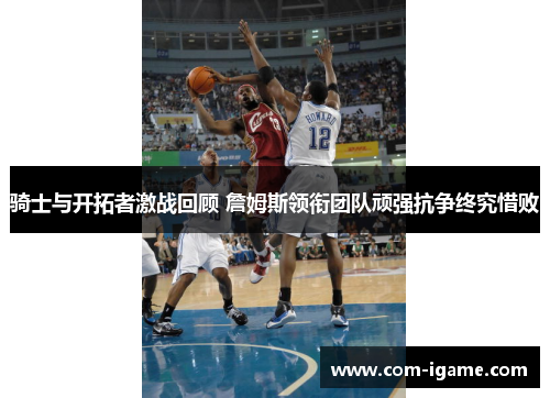 骑士与开拓者激战回顾 詹姆斯领衔团队顽强抗争终究惜败 骑士与开拓者激战回顾 詹姆斯领衔团队顽强抗争终究惜败
