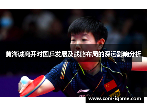 黄海诚离开对国乒发展及战略布局的深远影响分析