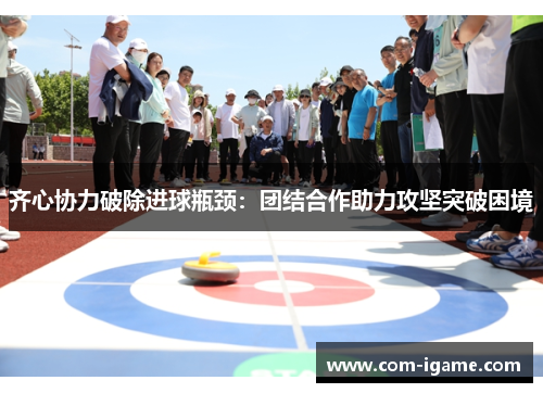 齐心协力破除进球瓶颈:团结合作助力攻坚突破困境 齐心协力破除进球瓶颈:团结合作助力攻坚突破困境