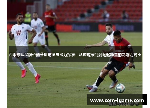 西甲球队品牌价值分析与发展潜力探索：从传统豪门到崛起新星的影响力对比