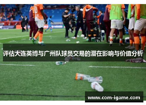 评估大连英博与广州队球员交易的潜在影响与价值分析