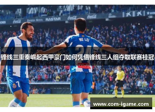 锋线三重奏崛起西甲豪门如何凭借锋线三人组夺取联赛桂冠