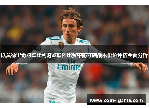 以莫德里奇对阵比利时欧联杯比赛中防守端战术价值评估全面分析 以莫德里奇对阵比利时欧联杯比赛中防守端战术价值评估全面分析