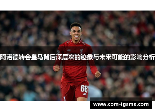 阿诺德转会皇马背后深层次的迹象与未来可能的影响分析 阿诺德转会皇马背后深层次的迹象与未来可能的影响分析