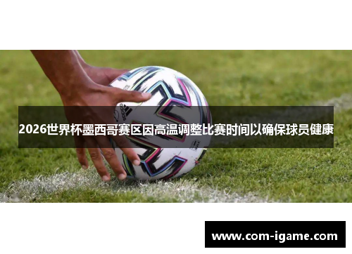 2026世界杯墨西哥赛区因高温调整比赛时间以确保球员健康 2026世界杯墨西哥赛区因高温调整比赛时间以确保球员健康