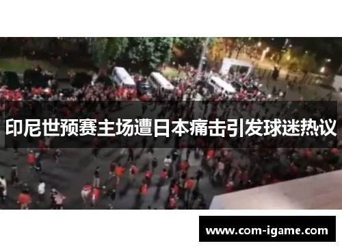 印尼世预赛主场遭日本痛击引发球迷热议 印尼世预赛主场遭日本痛击引发球迷热议