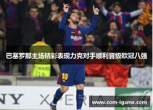 巴塞罗那主场精彩表现力克对手顺利晋级欧冠八强 巴塞罗那主场精彩表现力克对手顺利晋级欧冠八强