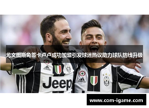 尤文图斯免签卡卢卢成功加盟引发球迷热议助力球队防线升级 尤文图斯免签卡卢卢成功加盟引发球迷热议助力球队防线升级