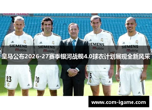 皇马公布2026-27赛季银河战舰4.0球衣计划展现全新风采 皇马公布2026-27赛季银河战舰4.0球衣计划展现全新风采