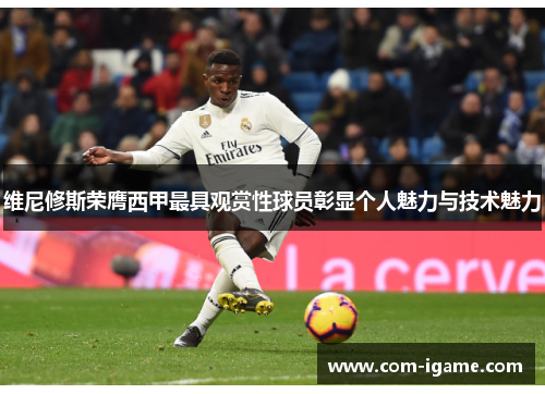 维尼修斯荣膺西甲最具观赏性球员彰显个人魅力与技术魅力