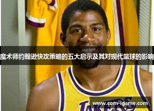 魔术师约翰逊快攻策略的五大启示及其对现代篮球的影响 魔术师约翰逊快攻策略的五大启示及其对现代篮球的影响