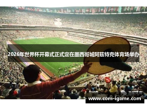 2026年世界杯开幕式正式定在墨西哥城阿兹特克体育场举办 2026年世界杯开幕式正式定在墨西哥城阿兹特克体育场举办