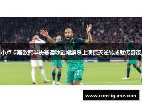 小卢卡斯欧冠半决赛读秒戴帽绝杀上演惊天逆转成就传奇夜 小卢卡斯欧冠半决赛读秒戴帽绝杀上演惊天逆转成就传奇夜