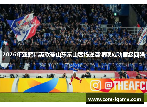 2026年亚冠精英联赛山东泰山客场逆袭浦项成功晋级四强 2026年亚冠精英联赛山东泰山客场逆袭浦项成功晋级四强