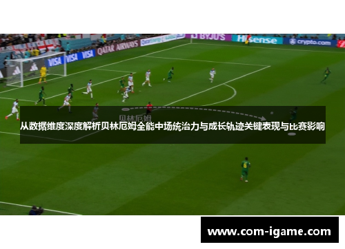 从数据维度深度解析贝林厄姆全能中场统治力与成长轨迹关键表现与比赛影响