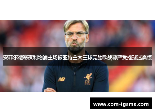 安菲尔德寒夜利物浦主场被亚特兰大三球完胜欧战尊严受挫球迷震惊 安菲尔德寒夜利物浦主场被亚特兰大三球完胜欧战尊严受挫球迷震惊